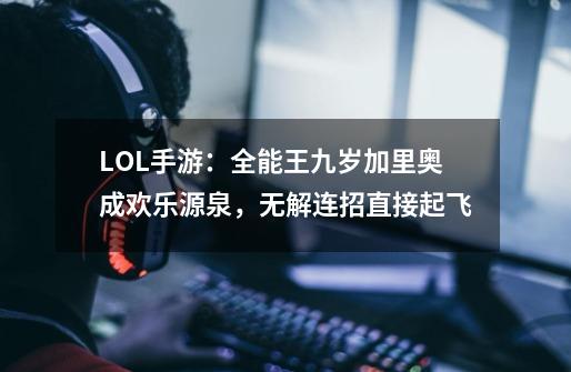 LOL手游：全能王九岁加里奥成欢乐源泉，无解连招直接起飞-第1张-游戏相关-泓泰