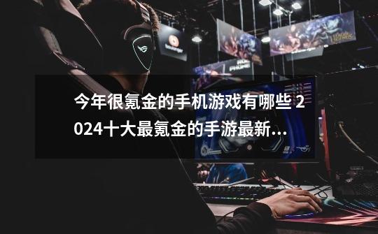 今年很氪金的手机游戏有哪些 2024十大最氪金的手游最新盘点-第1张-游戏相关-泓泰