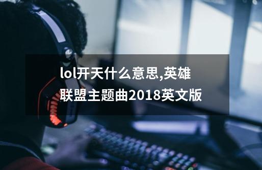 lol开天什么意思,英雄联盟主题曲2018英文版-第1张-游戏相关-泓泰