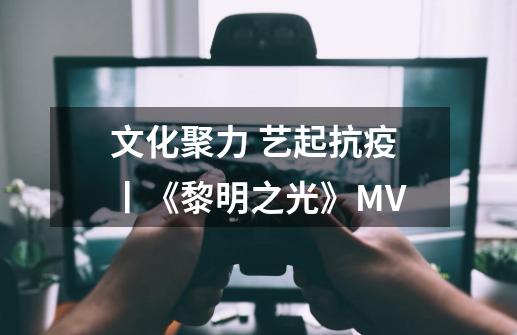 文化聚力 艺起抗疫丨《黎明之光》MV-第1张-游戏相关-泓泰