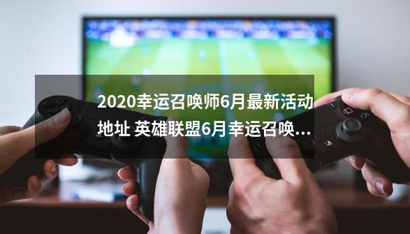 2020幸运召唤师6月最新活动地址 英雄联盟6月幸运召唤师官网活动地址-第1张-游戏相关-泓泰