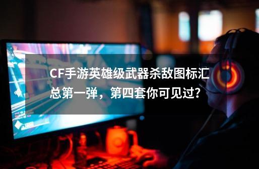 CF手游英雄级武器杀敌图标汇总第一弹，第四套你可见过？-第1张-游戏相关-泓泰