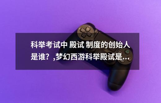 科举考试中 殿试 制度的创始人是谁？,梦幻西游科举殿试是谁主持进行的-第1张-游戏相关-泓泰