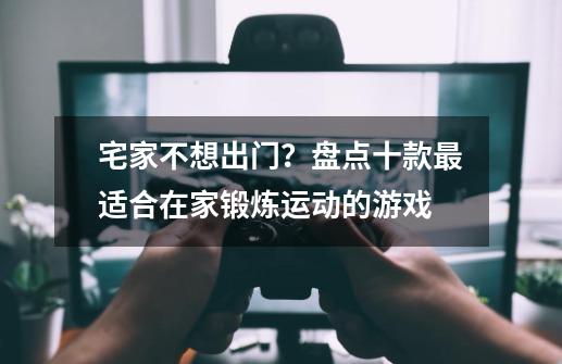 宅家不想出门？盘点十款最适合在家锻炼运动的游戏-第1张-游戏相关-泓泰