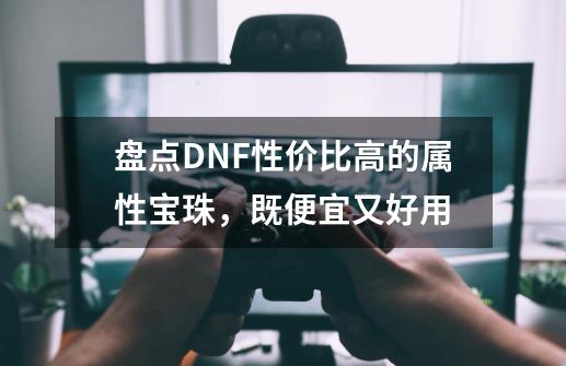 盘点DNF性价比高的属性宝珠，既便宜又好用-第1张-游戏相关-泓泰