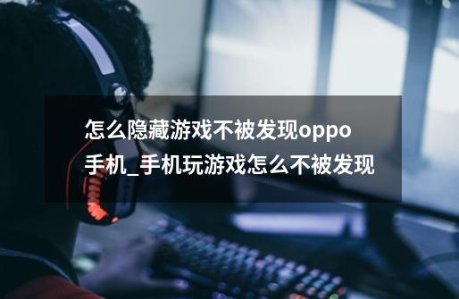 怎么隐藏游戏不被发现oppo手机_手机玩游戏怎么不被发现-第1张-游戏相关-泓泰