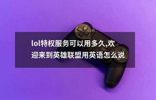 lol特权服务可以用多久,欢迎来到英雄联盟用英语怎么说-第1张-游戏相关-泓泰