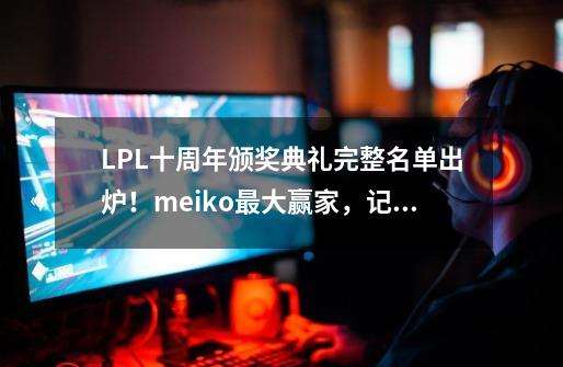 LPL十周年颁奖典礼完整名单出炉！meiko最大赢家，记得获功勋解说-第1张-游戏相关-泓泰