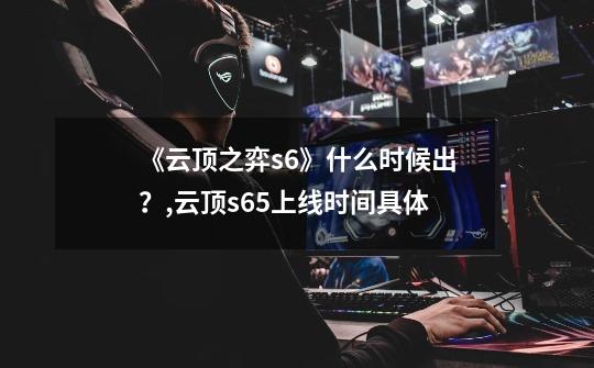 《云顶之弈s6》什么时候出？,云顶s65上线时间具体-第1张-游戏相关-泓泰