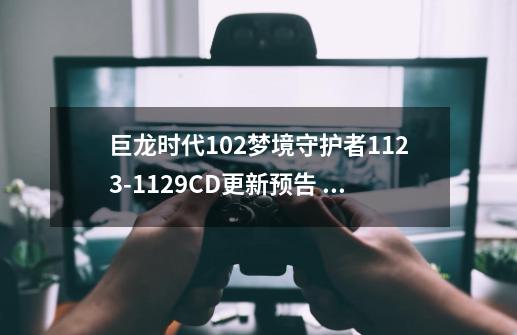 巨龙时代10.2梦境守护者11.9-21.29CD更新预告 #更新预告-第1张-游戏相关-泓泰