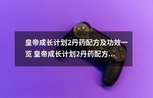 皇帝成长计划2丹药配方及功效一览 皇帝成长计划2丹药配方汇总2021-第1张-游戏相关-泓泰