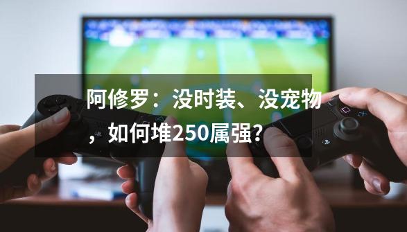 阿修罗：没时装、没宠物，如何堆250属强？-第1张-游戏相关-泓泰