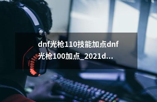 dnf光枪110技能加点dnf光枪100加点_2021dnf决战者加点-第1张-游戏相关-泓泰