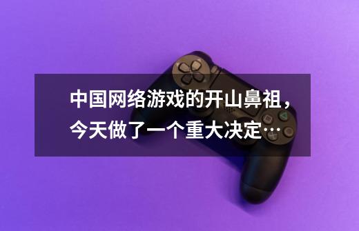 中国网络游戏的开山鼻祖，今天做了一个重大决定…-第1张-游戏相关-泓泰