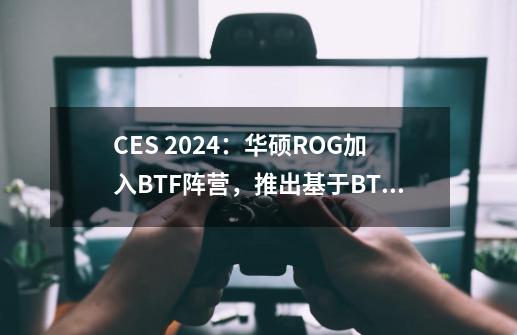 CES 2024：华硕ROG加入BTF阵营，推出基于BTF2.0设计的板卡箱三件套-第1张-游戏相关-泓泰