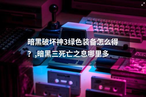 暗黑破坏神3绿色装备怎么得？,暗黑三死亡之息哪里多-第1张-游戏相关-泓泰