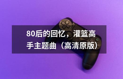 80后的回忆，灌篮高手主题曲（高清原版）-第1张-游戏相关-泓泰