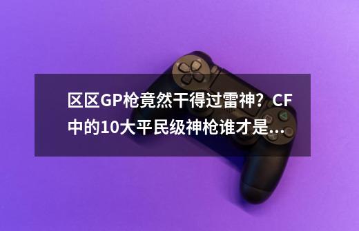 区区GP枪竟然干得过雷神？CF中的10大平民级神枪谁才是第一-第1张-游戏相关-泓泰