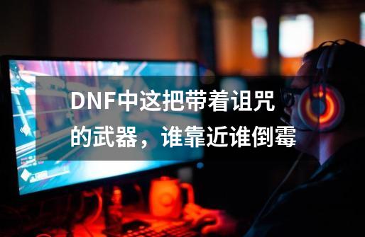 DNF中这把带着诅咒的武器，谁靠近谁倒霉-第1张-游戏相关-泓泰