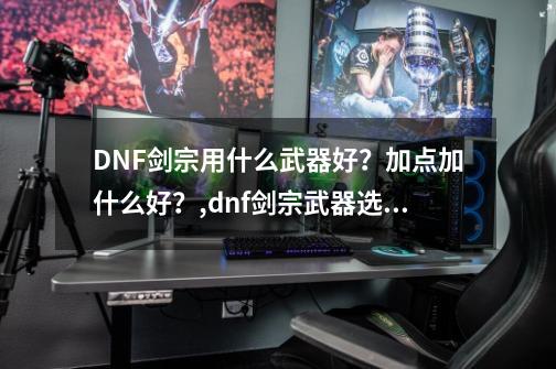 DNF剑宗用什么武器好？加点加什么好？,dnf剑宗武器选择什么属性-第1张-游戏相关-泓泰