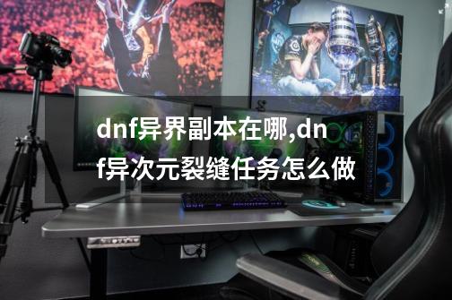 dnf异界副本在哪,dnf异次元裂缝任务怎么做-第1张-游戏相关-泓泰