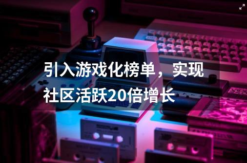 引入游戏化榜单，实现社区活跃20倍增长-第1张-游戏相关-泓泰