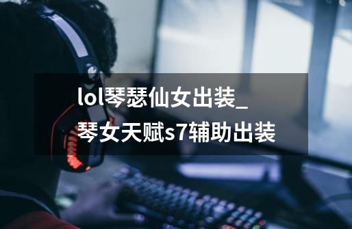 lol琴瑟仙女出装_琴女天赋s7辅助出装-第1张-游戏相关-泓泰