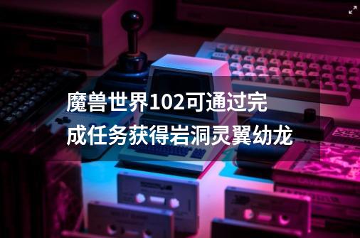 魔兽世界10.2可通过完成任务获得岩洞灵翼幼龙-第1张-游戏相关-泓泰