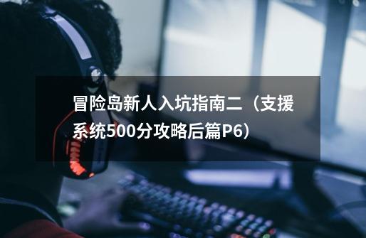 冒险岛新人入坑指南二（支援系统500分攻略后篇P6）-第1张-游戏相关-泓泰