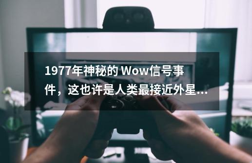 1977年神秘的 Wow信号事件，这也许是人类最接近外星人-第1张-游戏相关-泓泰