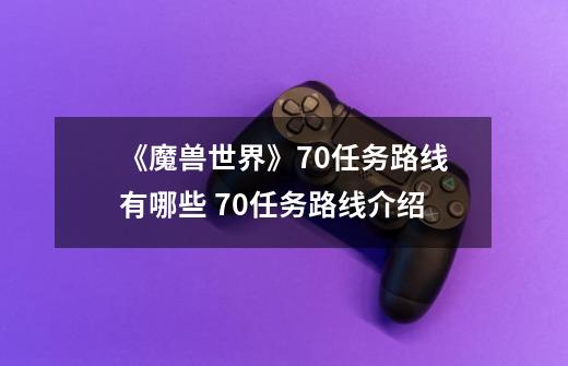 《魔兽世界》70任务路线有哪些 70任务路线介绍-第1张-游戏相关-泓泰