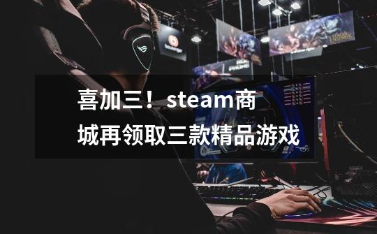 喜加三！steam商城再领取三款精品游戏-第1张-游戏相关-泓泰