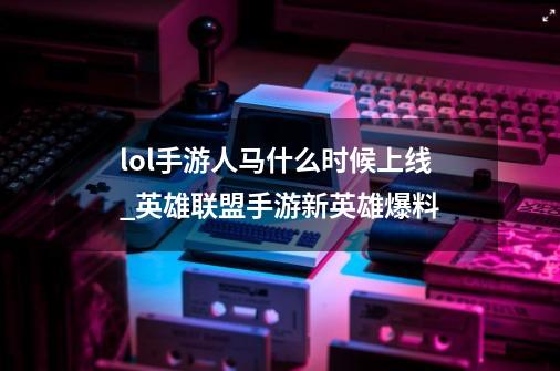 lol手游人马什么时候上线_英雄联盟手游新英雄爆料-第1张-游戏相关-泓泰