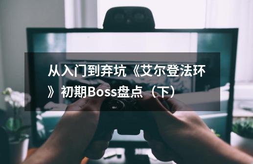 从入门到弃坑《艾尔登法环》初期Boss盘点（下）-第1张-游戏相关-泓泰