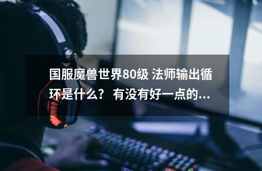 国服魔兽世界80级 法师输出循环是什么？ 有没有好一点的宏。比方说4个奥冲出了速射自动放的那种,魔兽世界80级冰法输出手法-第1张-游戏相关-泓泰