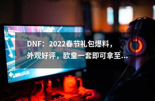 DNF：2022春节礼包爆料，外观好评，欧皇一套即可拿至尊称号-第1张-游戏相关-泓泰