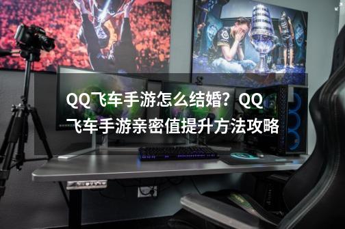 QQ飞车手游怎么结婚？QQ飞车手游亲密值提升方法攻略-第1张-游戏相关-泓泰