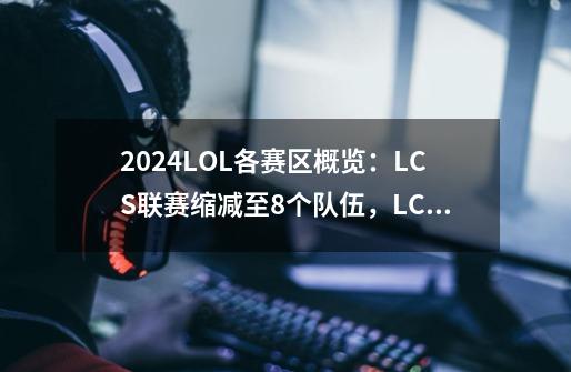 2024LOL各赛区概览：LCS联赛缩减至8个队伍，LCK气势高昂！-第1张-游戏相关-泓泰