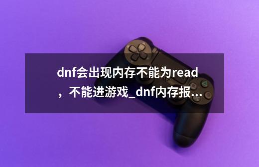 dnf会出现内存不能为read，不能进游戏_dnf内存报错怎么办-第1张-游戏相关-泓泰