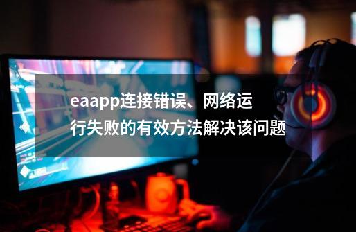 eaapp连接错误、网络运行失败的有效方法解决该问题-第1张-游戏相关-泓泰