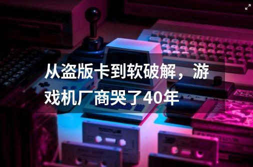 从盗版卡到软破解，游戏机厂商哭了40年-第1张-游戏相关-泓泰