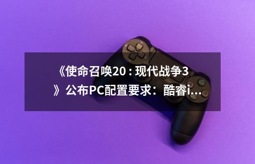 《使命召唤20 : 现代战争3》公布PC配置要求：酷睿i5-6600+GTX 1650起步-第1张-游戏相关-泓泰