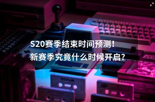 S20赛季结束时间预测！新赛季究竟什么时候开启？-第1张-游戏相关-泓泰