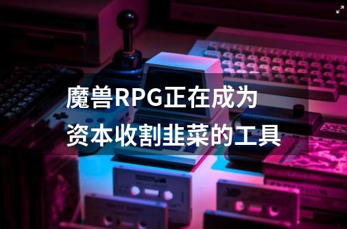 魔兽RPG正在成为资本收割韭菜的工具-第1张-游戏相关-泓泰