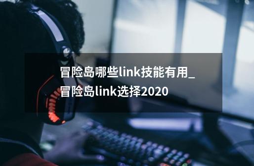 冒险岛哪些link技能有用_冒险岛link选择2020-第1张-游戏相关-泓泰