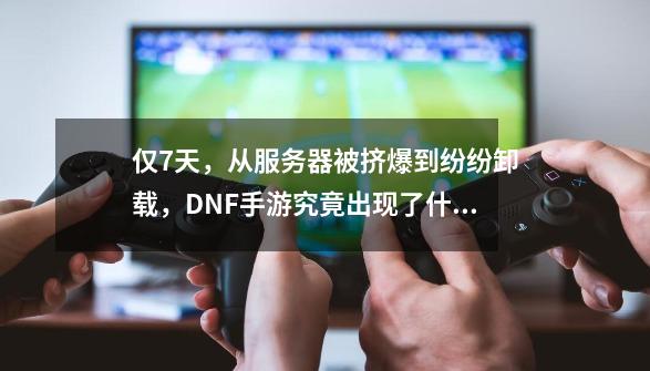 仅7天，从服务器被挤爆到纷纷卸载，DNF手游究竟出现了什么问题？-第1张-游戏相关-泓泰