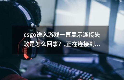 csgo进入游戏一直显示连接失败是怎么回事？,正在连接到csgo网络失败-第1张-游戏相关-泓泰