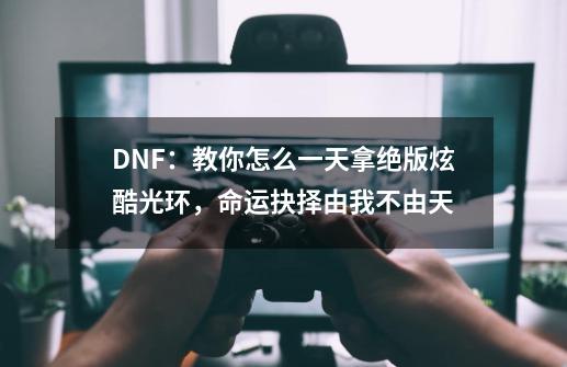 DNF：教你怎么一天拿绝版炫酷光环，命运抉择由我不由天-第1张-游戏相关-泓泰