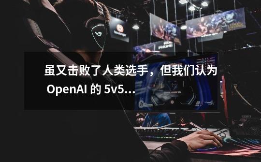 虽又击败了人类选手，但我们认为 OpenAI 的 5v5 DOTA AI 不过如此-第1张-游戏相关-泓泰