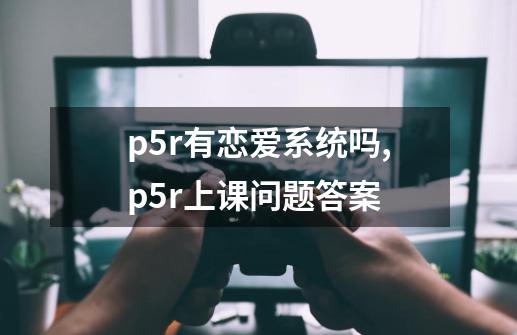 p5r有恋爱系统吗,p5r上课问题答案-第1张-游戏相关-泓泰